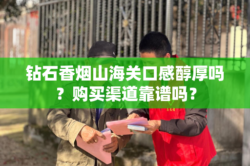 钻石香烟山海关口感醇厚吗？购买渠道靠谱吗？