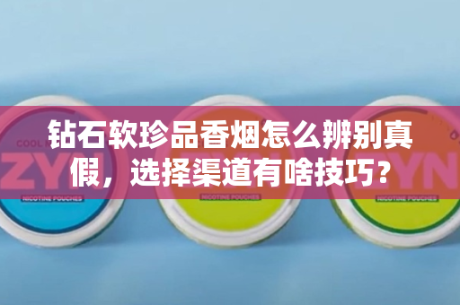 钻石软珍品香烟怎么辨别真假，选择渠道有啥技巧？